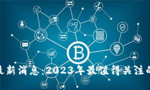 信链科技区块链最新消息：2023年最值得关注的技术与应用突破