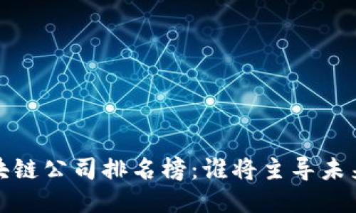 2023年最新区块链公司排名榜：谁将主导未来的区块链行业？