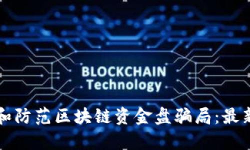 如何识别和防范区块链资金盘骗局：最新案例分析