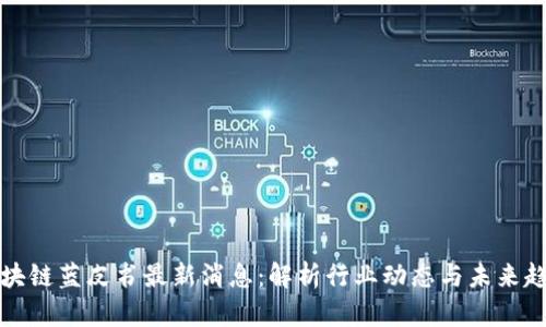区块链蓝皮书最新消息：解析行业动态与未来趋势