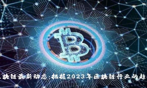 王新哲区块链最新动态：把握2023年区块链行业的趋势与未来