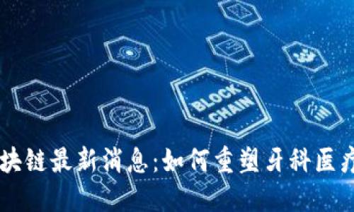 牙医币区块链最新消息：如何重塑牙科医疗行业格局