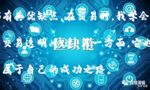 区块链炒币日记
今天是我开始炒币的第一个月，我想记录一下这段时间的心路历程和感悟。

在这个信息爆炸的时代，区块链技术逐渐走入了大众的视野，尤其是炒币热潮吸引了大量投资者。我是半年前接触区块链的，起初只是好奇，但随着对这个领域了解的加深，我决定尝试进入这个市场。刚开始的时候，投资的金额不大，主要是想赚取一些经验。

第一个星期，我选择了几种主流币种，比如比特币和以太坊。通过不同的社区和论坛了解市场动态，第一次体验到的就是高风险和高回报并存。在市场波动较大的情况下，有时候一夜之间就能赚到可观的利润，但在同样的情况下，损失也可能是巨大的。

在炒币的过程中，不同平台的手续费、交易体验也是我必须关注的。我尝试了几种主流的交易所，发现每个平台都有其优缺点。在交易时，我学会了关注技术分析，同时也要时刻注意市场新闻和政策变化，这些都会对币价产生直接影响。

经过一个月的炒币，我不仅在经济上有所收益，更重要的是对区块链的认识有了更深的理解。一方面，区块链使得交易透明、快速；另一方面，它也让我意识到投资的风险。我逐渐形成了一套自己的投资策略，虽然仍在调整，但我相信未来会越来越好。

今后，我会继续记录我的炒币历程，希望与大家分享更多我的经验和教训，也希望在这个不断变化的市场中，找到属于自己的成功之路。