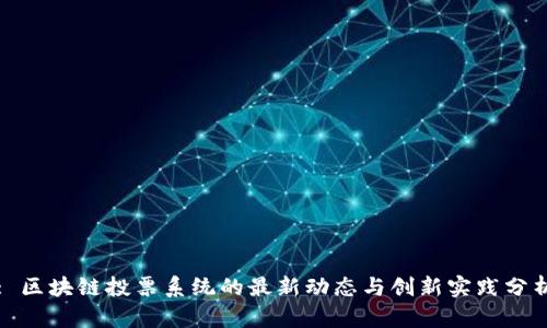 : 区块链投票系统的最新动态与创新实践分析