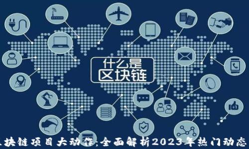 
国内最新区块链项目大动作：全面解析2023年热门动态与未来趋势