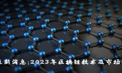 区块链最新消息：2023年区块链技术及市场动态解