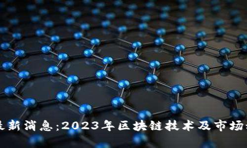 区块链最新消息：2023年区块链技术及市场动态解析