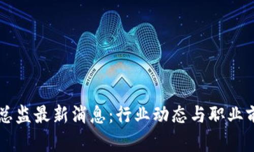 区块链总监最新消息：行业动态与职业前景分析