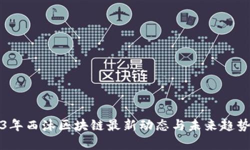 2023年西沐区块链最新动态与未来趋势分析