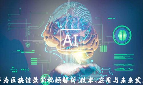 
华为区块链最新视频解析：技术、应用与未来发展