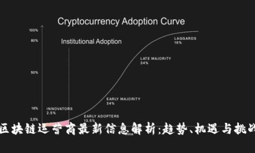 区块链运营商最新信息解析：趋势、机遇与挑战