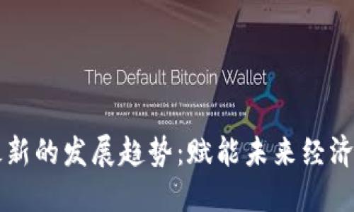 区块链最新的发展趋势：赋能未来经济的新引擎