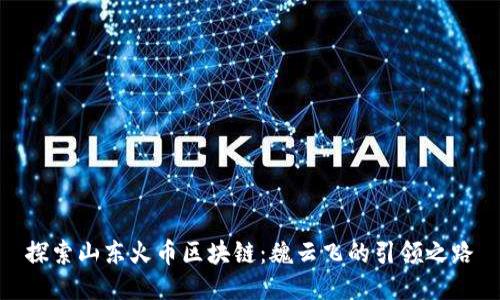 探索山东火币区块链：魏云飞的引领之路