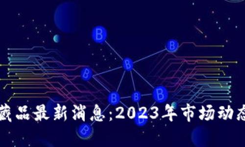 区块链数字藏品最新消息：2023年市场动态与发展趋势