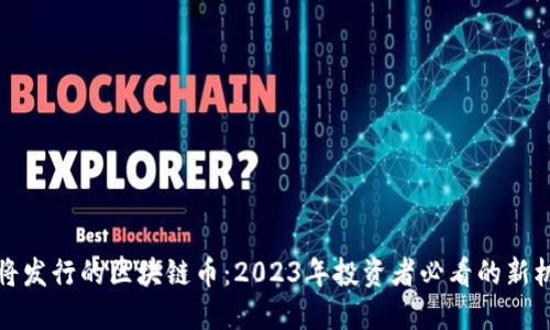 即将发行的区块链币：2023年投资者必看的新机会