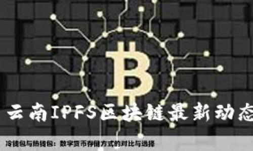 огласно云南IPFS区块链最新动态与发展趋势解析