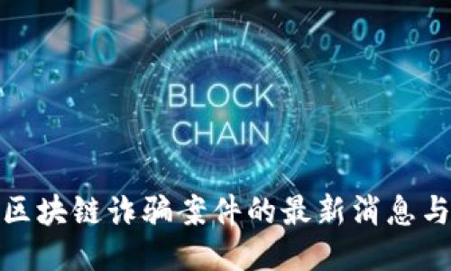 揭秘缅甸区块链诈骗案件的最新消息与应对措施