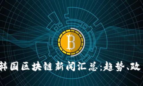 2023年最新韩国区块链新闻汇总：趋势、政策与市场分析